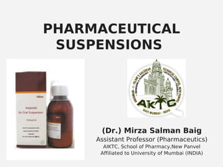 PHARMACEUTICAL
SUSPENSIONS
(Dr.) Mirza Salman Baig
Assistant Professor (Pharmaceutics)
AIKTC, School of Pharmacy,New Panvel
Affiliated to University of Mumbai (INDIA)
 
