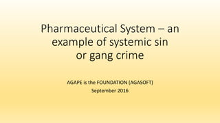 Pharmaceutical System – an
example of systemic sin
or gang crime
AGAPE is the FOUNDATION (AGASOFT)
September 2016
 