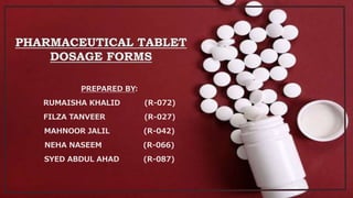 PHARMACEUTICAL TABLET
DOSAGE FORMS
PREPARED BY:
RUMAISHA KHALID (R-072)
FILZA TANVEER (R-027)
MAHNOOR JALIL (R-042)
NEHA NASEEM (R-066)
SYED ABDUL AHAD (R-087)
 