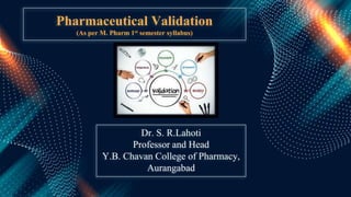 Pharmaceutical Validation
(As per M. Pharm 1st semester syllabus)
Dr. S. R.Lahoti
Professor and Head
Y.B. Chavan College of Pharmacy,
Aurangabad
 