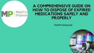 A COMPREHENSIVE GUIDE ON
HOW TO DISPOSE OF EXPIRED
MEDICATIONS SAFELY AND
PROPERLY
MedProDisposal
 