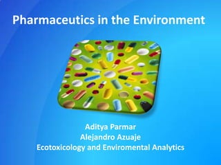 Pharmaceutics in the Environment Aditya Parmar Alejandro Azuaje Ecotoxicology and Enviromental Analytics 