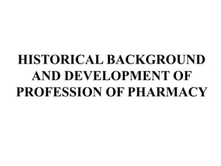 HISTORICAL BACKGROUND
AND DEVELOPMENT OF
PROFESSION OF PHARMACY
 