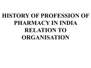 HISTORY OF PROFESSION OF
PHARMACY IN INDIA
RELATION TO
ORGANISATION
 