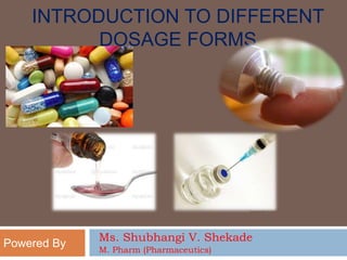 INTRODUCTION TO DIFFERENT
DOSAGE FORMS
Powered By
Ms. Shubhangi V. Shekade
M. Pharm (Pharmaceutics)
 