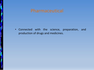 Pharmaceutical
• Connected with the science, preparation, and
production of drugs and medicines.
 