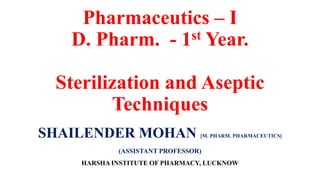 Pharmaceutics – I
D. Pharm. - 1st Year.
Sterilization and Aseptic
Techniques
SHAILENDER MOHAN [M. PHARM. PHARMACEUTICS]
(ASSISTANT PROFESSOR)
HARSHA INSTITUTE OF PHARMACY, LUCKNOW
 