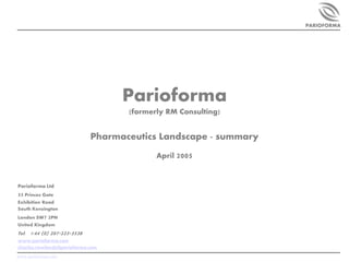 PARIOFORMA




                                    Parioforma
                                     (formerly RM Consulting)


                              Pharmaceutics Landscape - summary
                                            April 2005


Parioforma Ltd
55 Princes Gate
Exhibition Road
South Kensington
London SW7 2PN
United Kingdom
Tel:   +44 (0) 207-225-3538
www.parioforma.com
charles.rowlands@parioforma.com
www.parioforma.com
 