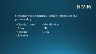 Monographs Is a collection of detailed information on a
particular drug
 