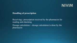 Handling of prescription
Receiving:- prescription received by the pharmacist for
reading and checking
Dosage calculation :- dosage calculation is done by the
pharmacist
 