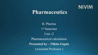 Pharmaceutics
B. Pharma
1st Semester
Unit -2
Pharmaceutical calculation
Presented by – Nikita Gupta
(Assistant Professor )
 
