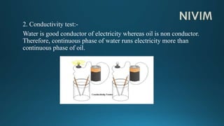 2. Conductivity test:-
Water is good conductor of electricity whereas oil is non conductor.
Therefore, continuous phase of water runs electricity more than
continuous phase of oil.
 