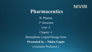 Pharmaceutics
B. Pharma
1st Semester
Unit -3
Chapter -1
Monophasic Liquid Dosage form
Presented by – Nikita Gupta
(Assistant Professor )
 