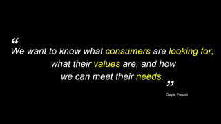 “
”
We want to know what consumers are looking for,
what their values are, and how
we can meet their needs.
Gayle Fuguitt
 