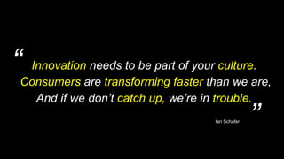 “
”
Innovation needs to be part of your culture.
Consumers are transforming faster than we are,
And if we don’t catch up, ...