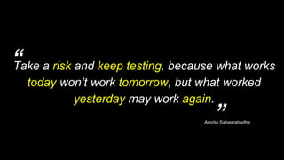 “
”
Take a risk and keep testing, because what works
today won’t work tomorrow, but what worked
yesterday may work again.
...