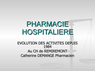 PHARMACIE HOSPITALIERE EVOLUTION DES ACTIVITES DEPUIS 1984 Au CH de REMIREMONT Catherine DEMANGE Pharmacien 