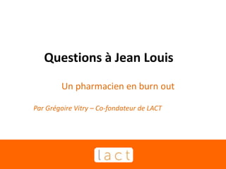 Questions à Jean Louis
Un pharmacien en burn out
Par Grégoire Vitry – Co-fondateur de LACT
 