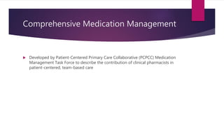 Comprehensive Medication Management
 Developed by Patient-Centered Primary Care Collaborative (PCPCC) Medication
Management Task Force to describe the contribution of clinical pharmacists in
patient-centered, team-based care
 