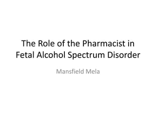 The Role of the Pharmacist in
Fetal Alcohol Spectrum Disorder
Mansfield Mela
 