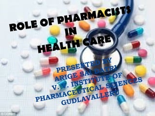 ROLE OF PHARMACISTS
IN
HEALTH CARE
PRESENTED BY
ARIGE SAI DATRI
V. V. INSTITUTE OF
PHARMACEUTICAL SCIENCES
GUDLAVALLERU
 