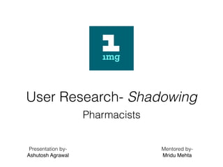 User Research- Shadowing
Pharmacists
Mentored by-
Mridu Mehta
Presentation by-
Ashutosh Agrawal
 