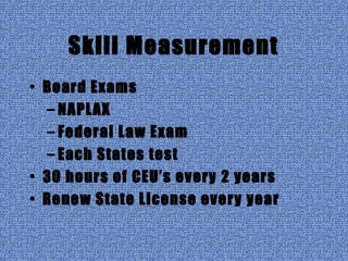 Skill Measurement
• Board Exams
– NAPLAX
– Federal Law Exam
– Each States test
• 30 hours of CEU’s every 2 years
• Renew State License every year
 