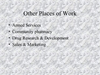 Other Places of Work
• Armed Services
• Community pharmacy
• Drug Research & Development
• Sales & Marketing
 