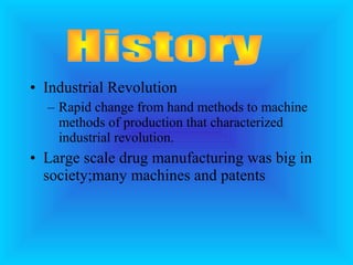 • Industrial Revolution
– Rapid change from hand methods to machine
methods of production that characterized
industrial revolution.
• Large scale drug manufacturing was big in
society;many machines and patents
 
