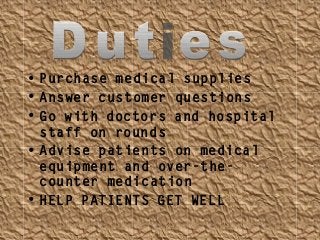 • Purchase medical supplies
• Answer customer questions
• Go with doctors and hospital
staff on rounds
• Advise patients on medical
equipment and over-the-
counter medication
• HELP PATIENTS GET WELL
 