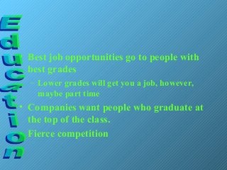 • Best job opportunities go to people with
best grades
– Lower grades will get you a job, however,
maybe part time
• Companies want people who graduate at
the top of the class.
• Fierce competition
 