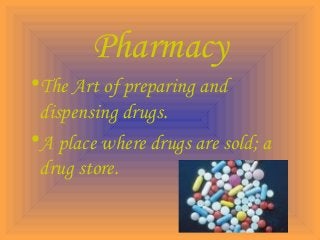 Pharmacy
•The Art of preparing and
dispensing drugs.
•A place where drugs are sold; a
drug store.
 