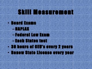 Skill Measurement
• Board Exams
– NAPLAX
– Federal Law Exam
– Each States test
• 30 hours of CEU’s every 2 years
• Renew State License every year
 