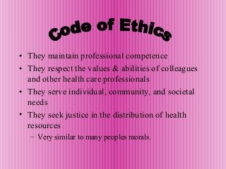 • They maintain professional competence
• They respect the values & abilities of colleagues
and other health care professionals
• They serve individual, community, and societal
needs
• They seek justice in the distribution of health
resources
– Very similar to many peoples morals.
 