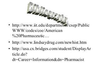 • http://www.iit.edu/departments/csep/Public
WWW/codes/coe/American
%20Pharmaceutic…
• http://www.lindsaydrug.com/newhist.htm
• http://usa.cx.bridges.com/student/DisplayAr
ticle.do?
dt=Career+Information&dn=Pharmacist
 