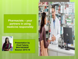Pharmacists – your
partners in using
medicine responsibly
Presentation by
Zinat Fatema
BKH1603005F
Session 2015-16
 