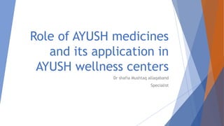 Role of AYUSH medicines
and its application in
AYUSH wellness centers
Dr shafia Mushtaq allaqaband
Specialist
 
