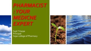 PHARMACIST
:YOUR
MEDICNE
EXPERT
SujitT Karpe
Principal
Sojar college of Pharmacy
 