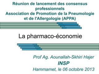 La pharmaco-économie
Prof Ag. Aounallah-Skhiri Hajer
INSP
Hammamet, le 06 octobre 2013
Réunion de lancement des consensus
professionnels
Association de Promotion de la Pneumologie
et de l'Allergologie (APPA)
 