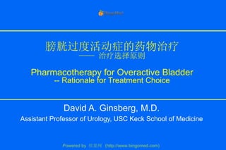 膀胱过度活动症的药物治疗 —— 治疗选择原则 Pharmacotherapy for Overactive Bladder -- Rationale for Treatment Choice David A. Ginsberg, M.D. Assistant Professor of Urology, USC Keck School of Medicine Powered by  缤果网  (http://www.bingomed.com) 