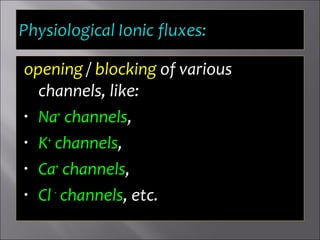 opening / blocking of various
channels, like:
• Na+
channels,
• K+
channels,
• Ca+
channels,
• Cl -
channels, etc.
 