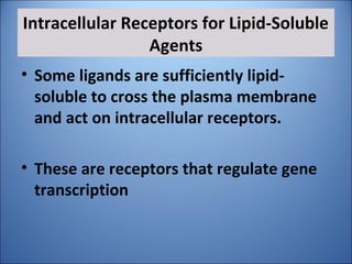 Intracellular Receptors for Lipid-Soluble
Agents
• Some ligands are sufficiently lipid-
soluble to cross the plasma membrane
and act on intracellular receptors.
• These are receptors that regulate gene
transcription
 