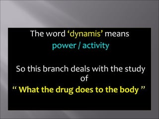 The word ‘dynamis’ means
power / activity
So this branch deals with the study
of
“ What the drug does to the body ”
 