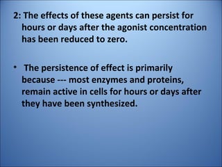 2: The effects of these agents can persist for
hours or days after the agonist concentration
has been reduced to zero.
• The persistence of effect is primarily
because --- most enzymes and proteins,
remain active in cells for hours or days after
they have been synthesized.
 
