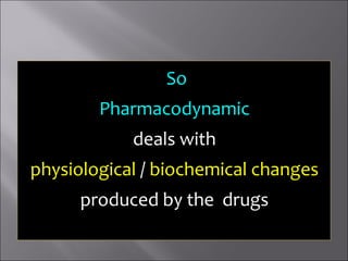 So
Pharmacodynamic
deals with
physiological / biochemical changes
produced by the drugs
 