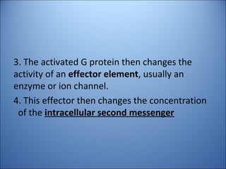 3. The activated G protein then changes the
activity of an effector element, usually an
enzyme or ion channel.
4. This effector then changes the concentration
of the intracellular second messenger
 