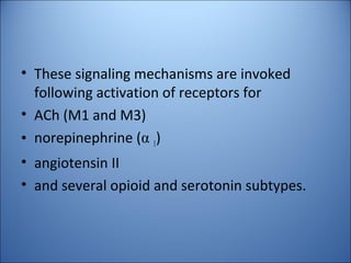 • These signaling mechanisms are invoked
following activation of receptors for
• ACh (M1 and M3)
• norepinephrine (α 1)
• angiotensin II
• and several opioid and serotonin subtypes.
 
