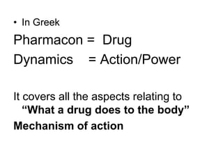 • In Greek
Pharmacon = Drug
Dynamics = Action/Power
It covers all the aspects relating to
“What a drug does to the body”
Mechanism of action
 