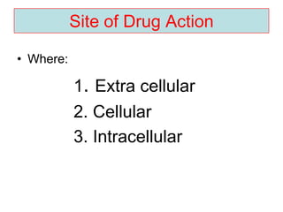 Site of Drug Action
• Where:
1. Extra cellular
2. Cellular
3. Intracellular
 