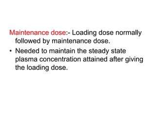 Maintenance dose:- Loading dose normally
followed by maintenance dose.
• Needed to maintain the steady state
plasma concentration attained after giving
the loading dose.
 